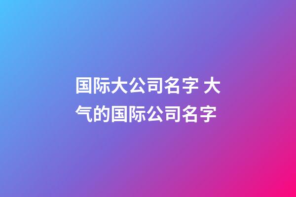 国际大公司名字 大气的国际公司名字-第1张-公司起名-玄机派